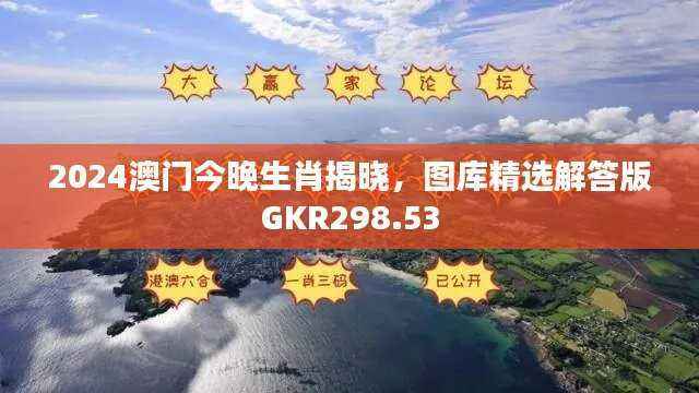 2024澳门今晚生肖揭晓,图库精选解答版GKR298.53
