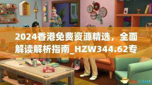 2024香港免费资源精选,全面解读解析指南_HZW344.62专属版