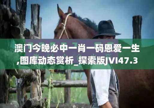 澳门今晚必中一肖一码恩爱一生,图库动态赏析_探索版JVI47.31