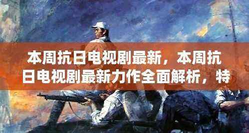 本周抗日电视剧全新力作解析,特性、体验、竞品对比与用户群体深度探讨