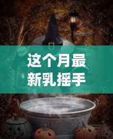 探秘神秘乐园,本月最火乳摇手游体验店揭秘与探玩指南