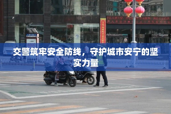 交警筑牢安全防线,守护城市安宁的坚实力量
