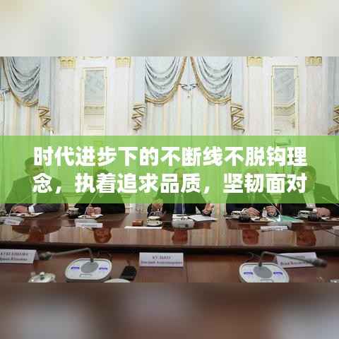 时代进步下的不断线不脱钩理念,执着追求品质,坚韧面对挑战