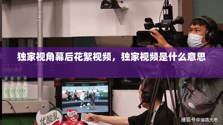 独家视角幕后花絮视频,独家视频是什么意思