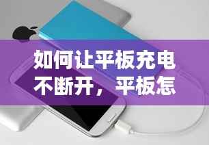 如何让平板充电不断开,平板怎么样充电不伤平板