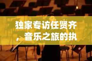 独家专访任贤齐,音乐之旅的执着追求与人生感悟启发