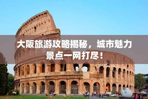 大阪旅游攻略揭秘,城市魅力景点一网打尽!