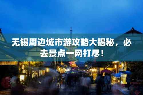 无锡周边城市游攻略大揭秘,必去景点一网打尽!