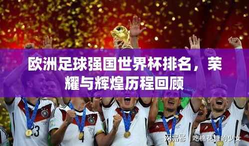 欧洲足球强国世界杯排名,荣耀与辉煌历程回顾