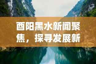酉阳黑水新闻聚焦,探寻发展新动力,展现全新面貌