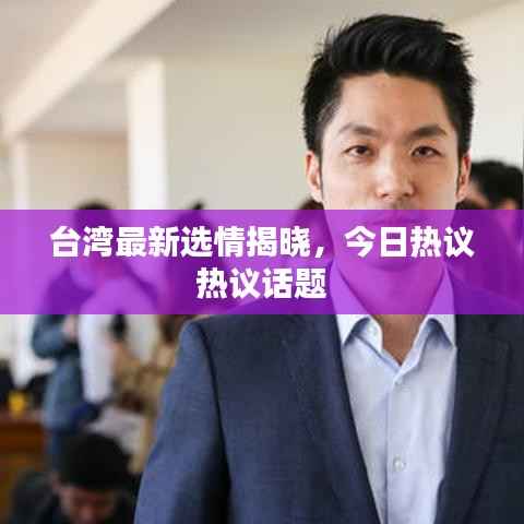 台湾最新选情揭晓,今日热议热议话题