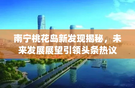 南宁桃花岛新发现揭秘,未来发展展望引领头条热议