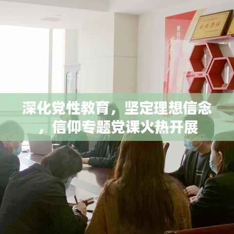 深化党性教育,坚定理想信念,信仰专题党课火热开展