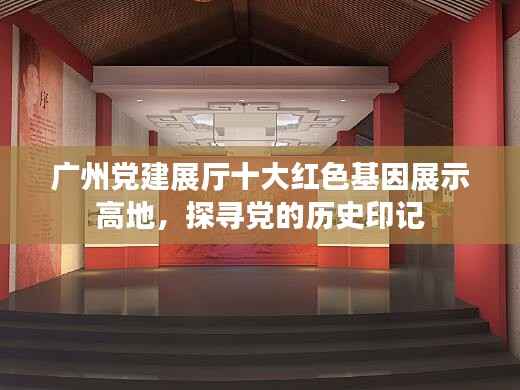 广州党建展厅十大红色基因展示高地,探寻党的历史印记
