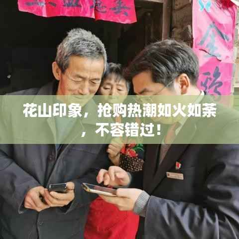 花山印象,抢购热潮如火如荼,不容错过!