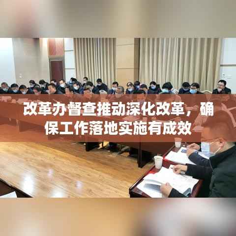 改革办督查推动深化改革,确保工作落地实施有成效