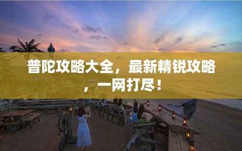 普陀攻略大全,最新精锐攻略,一网打尽!