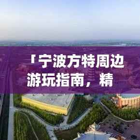 「宁波方特周边游玩指南,精选景点一网打尽」