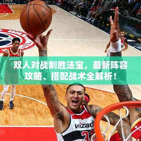双人对战制胜法宝,最新阵容攻略、搭配战术全解析!