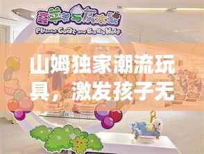 山姆独家潮流玩具,激发孩子无限想象,引领童年新潮流