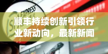 顺丰持续创新引领行业新动向,最新新闻速递
