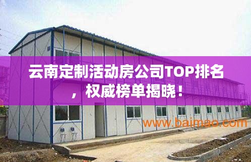 云南定制活动房公司TOP排名,权威榜单揭晓!