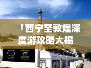 「西宁至敦煌深度游攻略大揭秘!」