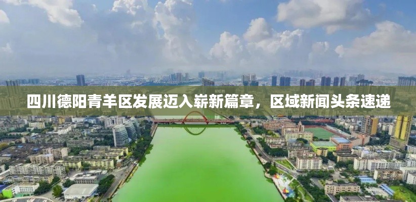 四川德阳青羊区发展迈入崭新篇章,区域新闻头条速递