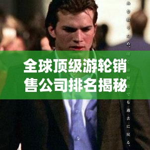 全球顶级游轮销售公司排名揭秘,实力与影响力一览